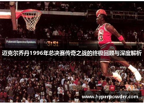 迈克尔乔丹1996年总决赛传奇之战的终极回顾与深度解析